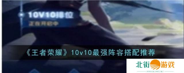 王者荣耀10v10最强阵容怎么搭配 王者荣耀10v10阵容推荐